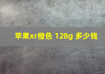 苹果xr橙色 128g 多少钱